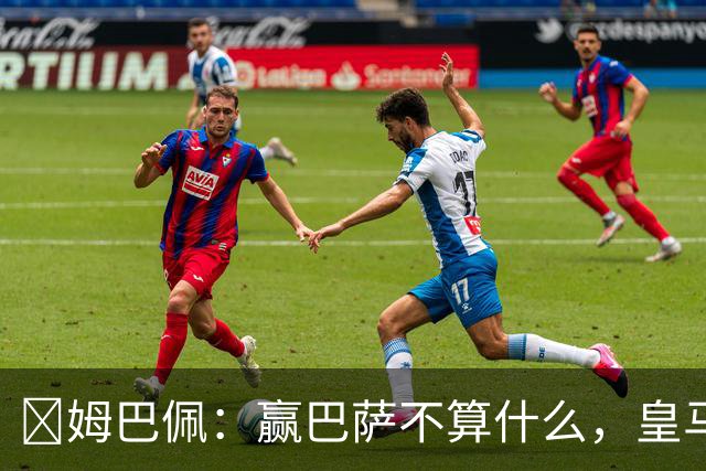 ​姆巴佩：赢巴萨不算什么，皇马必须每场都赢