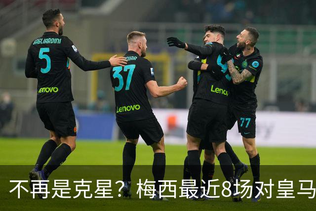 不再是克星？梅西最近8场对皇马没进球也没助攻