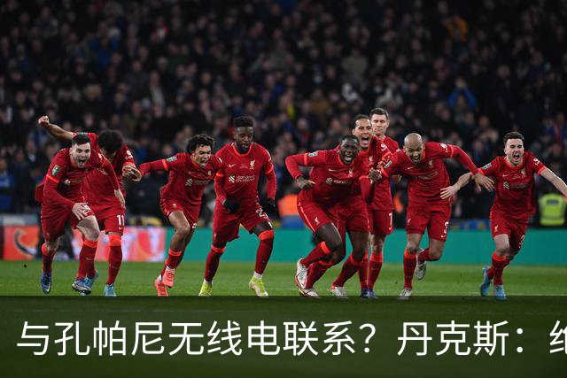 与孔帕尼无线电联系？丹克斯：绝对不会，我们会让他好好休息