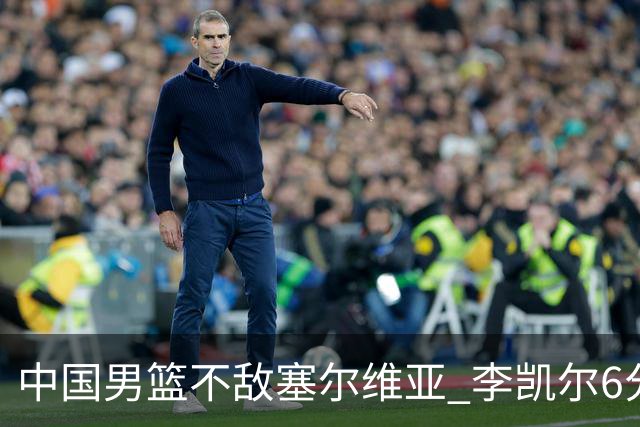 中国男篮不敌塞尔维亚 李凯尔6分4板赵睿13分