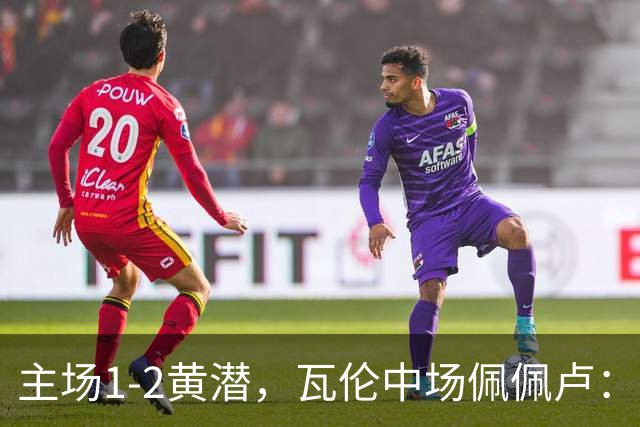主场1-2黄潜，瓦伦中场佩佩卢：红牌成为比赛转折点