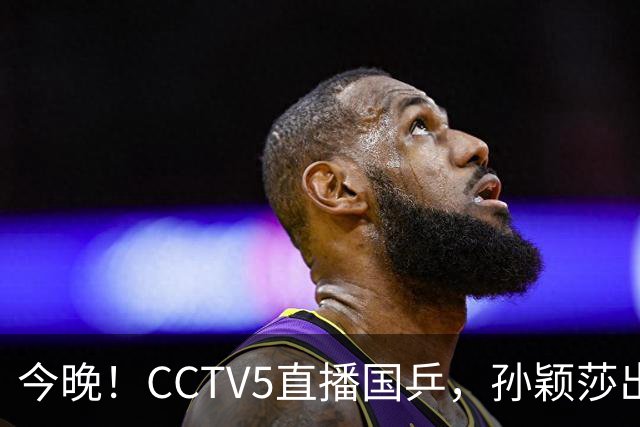 今晚！CCTV5直播国乒，孙颖莎出战，王曼昱PK陈熠，张本美和VS张安