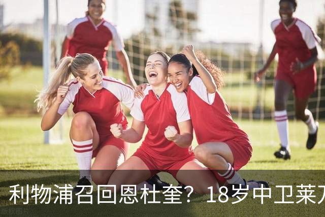 利物浦召回恩杜奎？18岁中卫莱万特表现引爆争议