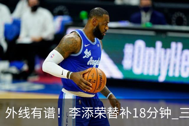 外线有谱！李添荣替补18分钟 三分9中6砍20分3板