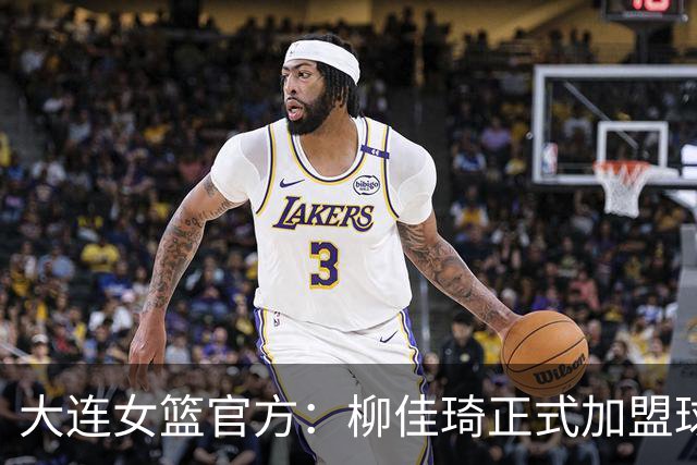 大连女篮官方：柳佳琦正式加盟球队 她将身披8号战袍