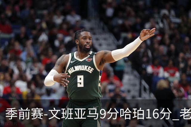 季前赛-文班亚马9分哈珀16分 老鹰险胜马刺