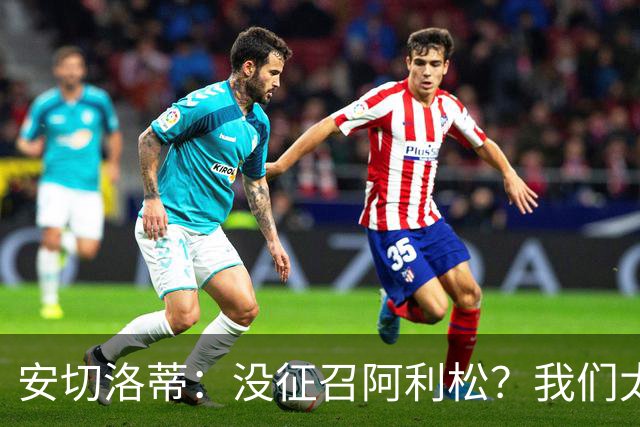 安切洛蒂：没征召阿利松？我们太熟悉他了，根本不需要考察他