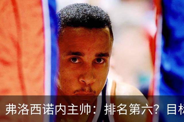 弗洛西诺内主帅：排名第六？目标依然是保级，要努力踢出精彩比赛