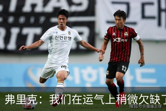 弗里克：我们在运气上稍微欠缺了一点，但我们必须接受失利