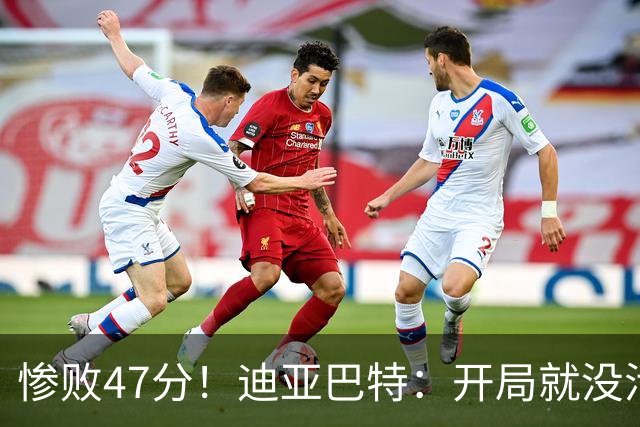 惨败47分！迪亚巴特：开局就没活力，输球是必然