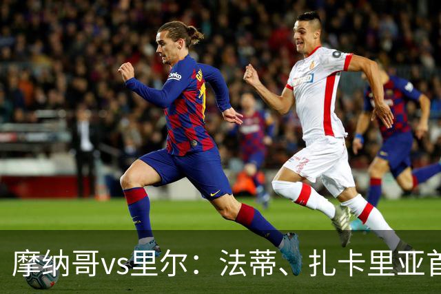 摩纳哥vs里尔：法蒂、扎卡里亚首发，埃唐-姆巴佩、夸西出战