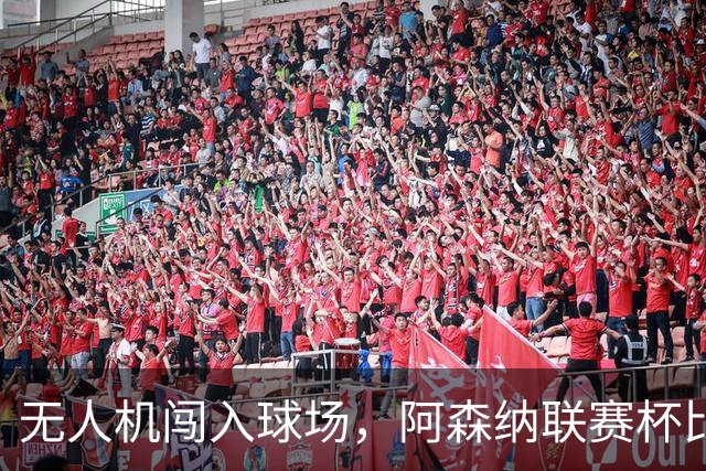 无人机闯入球场，阿森纳联赛杯比赛中断超8分钟