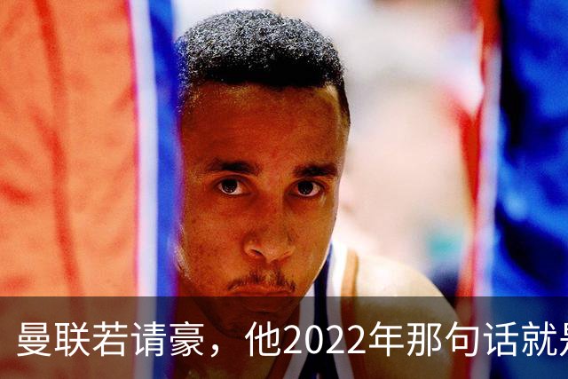 曼联若请豪，他2022年那句话就是条件不是谈判话术