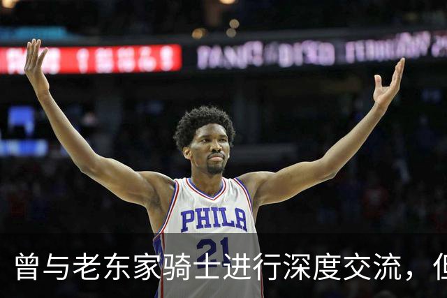 曾与老东家骑士进行深度交流，但勒布朗最终还是选择了76人？