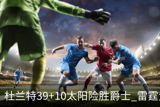 杜兰特39+10太阳险胜爵士 雷霆大胜开拓者43分