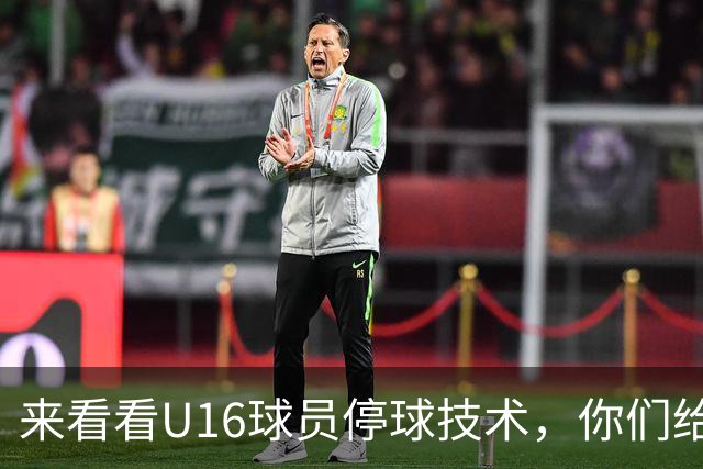 来看看U16球员停球技术，你们给几分？
