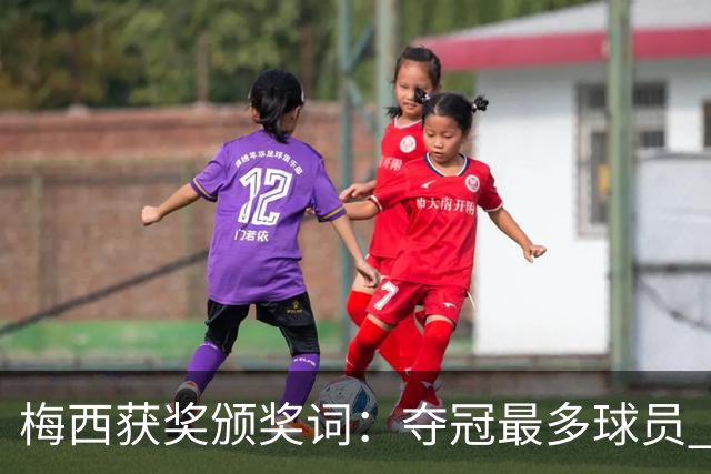 梅西获奖颁奖词：夺冠最多球员 持续投身慈善 赢得所有人的尊重