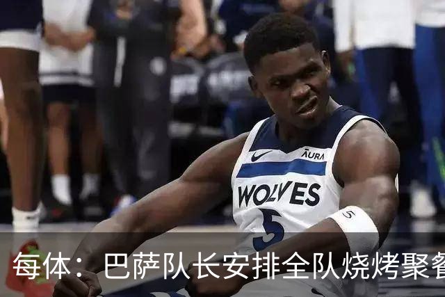 每体：巴萨队长安排全队烧烤聚餐，强化凝聚力