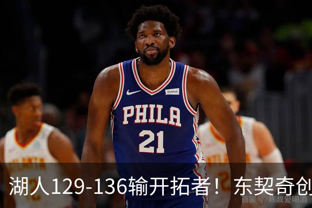 湖人129-136输开拓者！东契奇创纪录，此战看到4个事实：利拉德的合同太超值