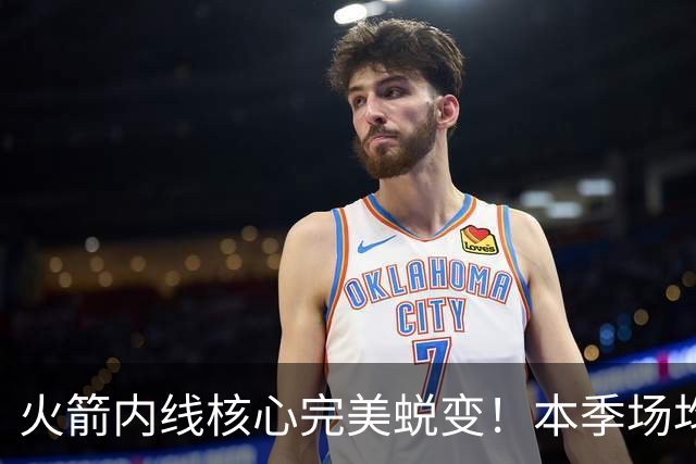 火箭内线核心完美蜕变！本季场均24+9+7予取予求 已成顶级球星