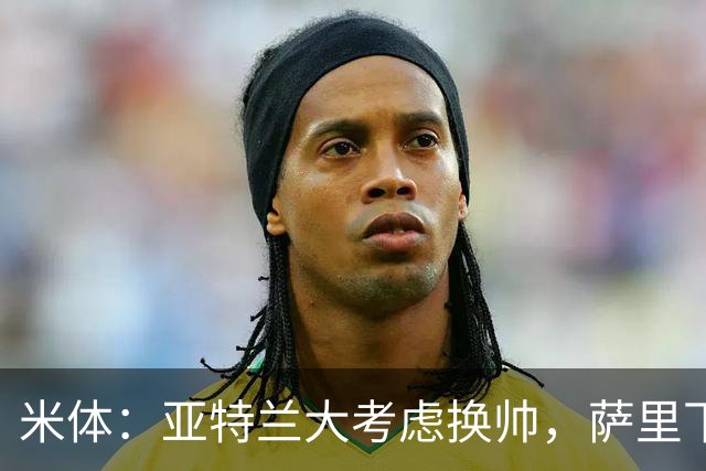 米体：亚特兰大考虑换帅，萨里下课赔率下降