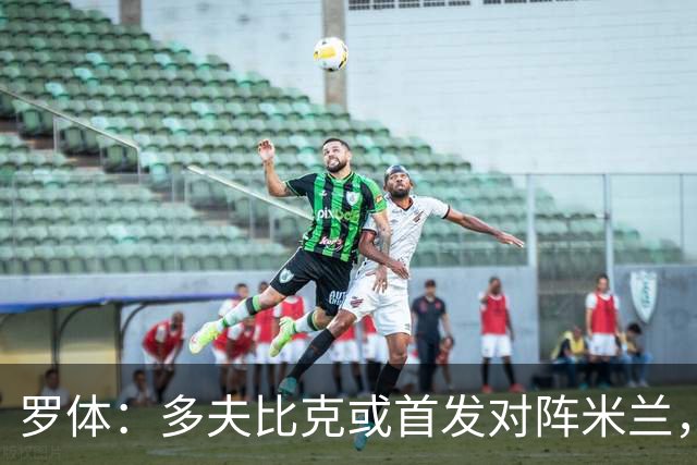 罗体：多夫比克或首发对阵米兰，迎来证明自己的良机