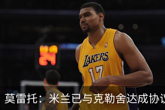 莫雷托：米兰已与克勒舍达成协议，盼1月前放人