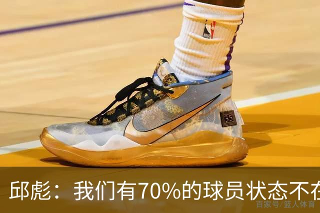 邱彪：我们有70%的球员状态不在线 陶汉林是攻防状态最在线的球员