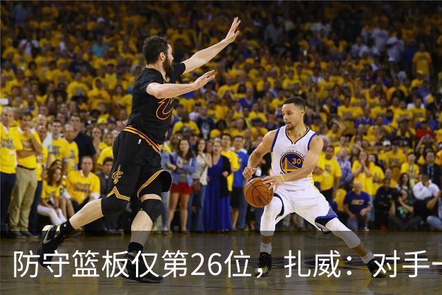 防守篮板仅第26位，扎威：对手一投篮就得赶紧卡位