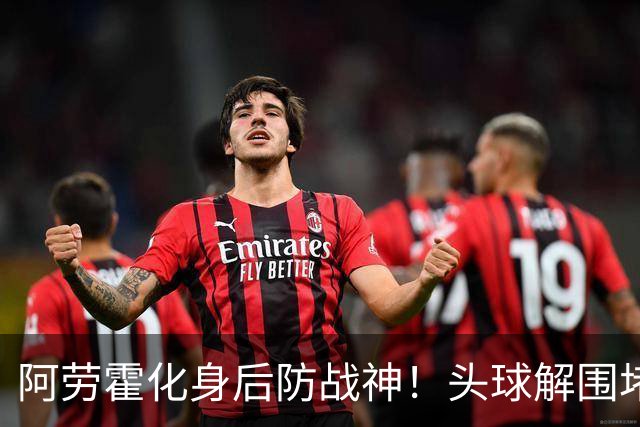 阿劳霍化身后防战神！头球解围堵枪眼，红军最稀缺的战斗精神拉满