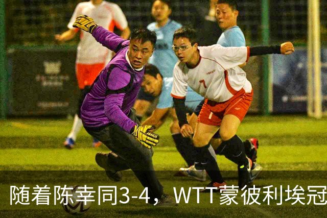 随着陈幸同3-4，WTT蒙彼利埃冠军赛女单4强诞生1席：世界第4在列