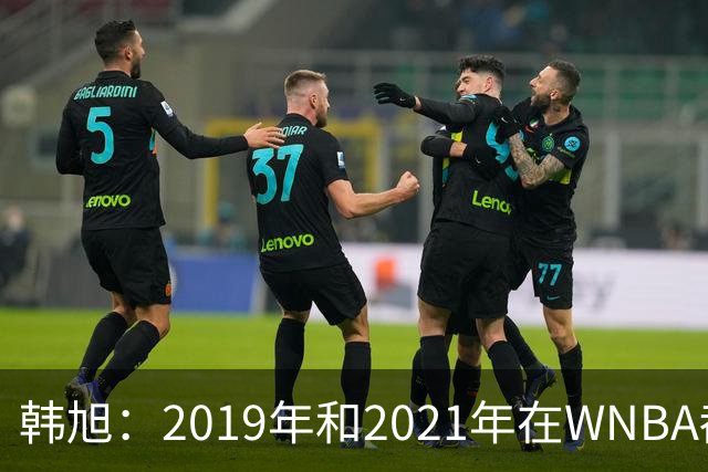 韩旭：2019年和2021年在WNBA都要靠翻译，今年才逐渐脱离