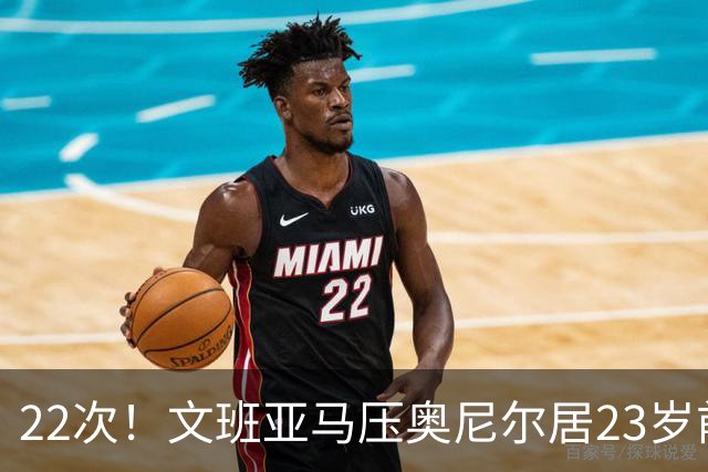 22次！文班亚马压奥尼尔居23岁前25分10板5帽榜首位