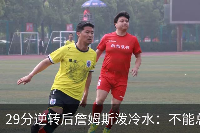 29分逆转后詹姆斯泼冷水：不能总指望这种方式赢球