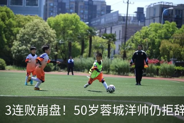 3连败崩盘！50岁蓉城洋帅仍拒辞职：赛季后再说 现在放弃就真完了