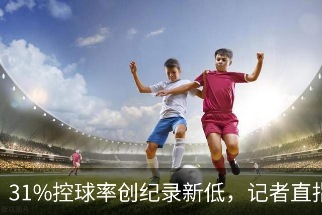 31%控球率创纪录新低，记者直指阿隆索最大失误