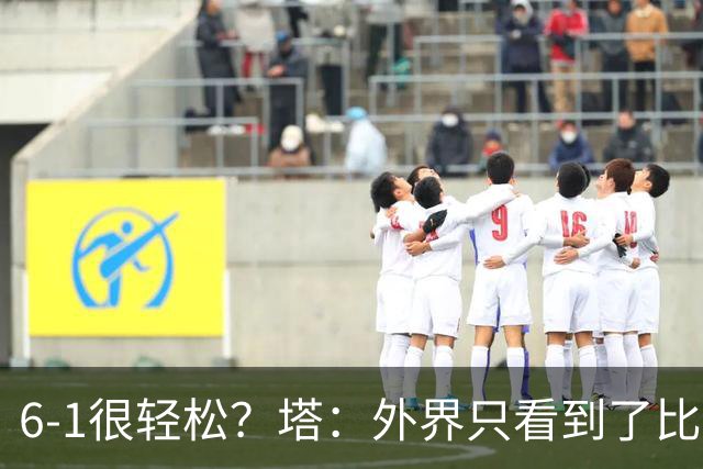 6-1很轻松？塔：外界只看到了比分，但我们必须为此付出巨大努力