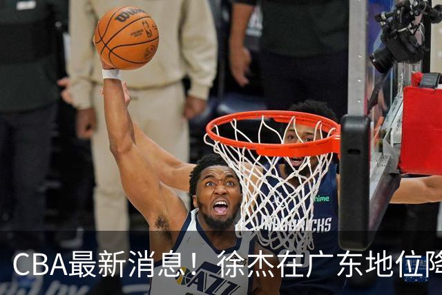 CBA最新消息！徐杰在广东地位降低，邱彪信任班顿，宁波签约新外援