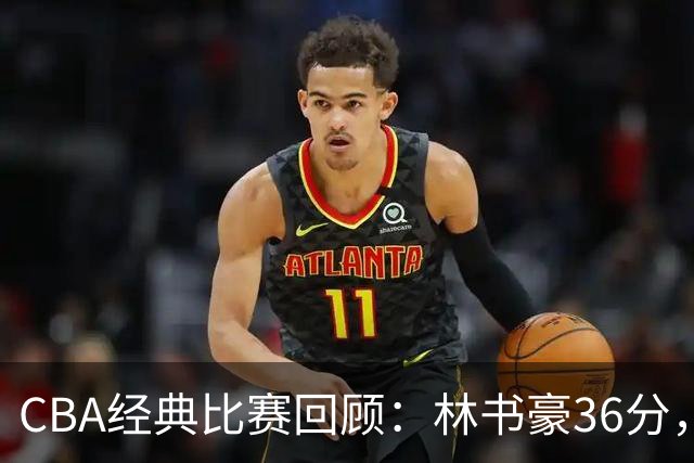 CBA经典比赛回顾：林书豪36分，北京大胜广州